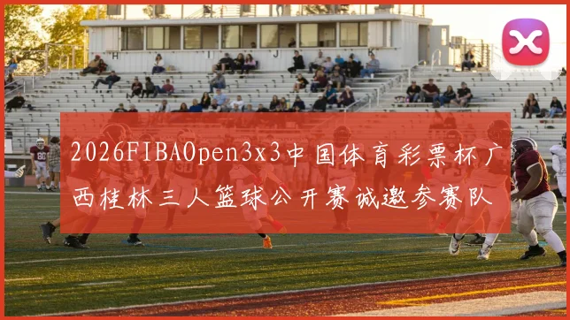 2026FIBAOpen3x3中国体育彩票杯广西桂林三人篮球公开赛诚邀参赛队伍报名