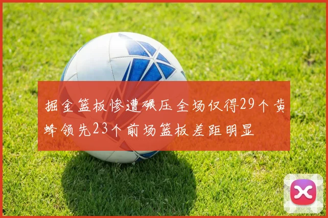掘金篮板惨遭碾压全场仅得29个黄蜂领先23个前场篮板差距明显