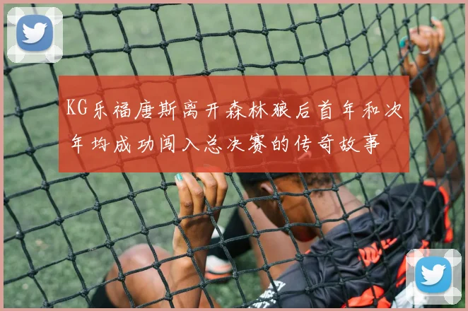 KG乐福唐斯离开森林狼后首年和次年均成功闯入总决赛的传奇故事