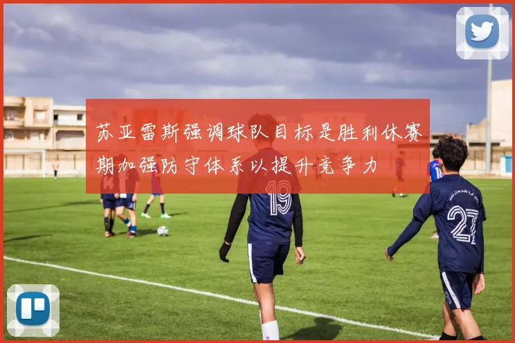 苏亚雷斯强调球队目标是胜利休赛期加强防守体系以提升竞争力