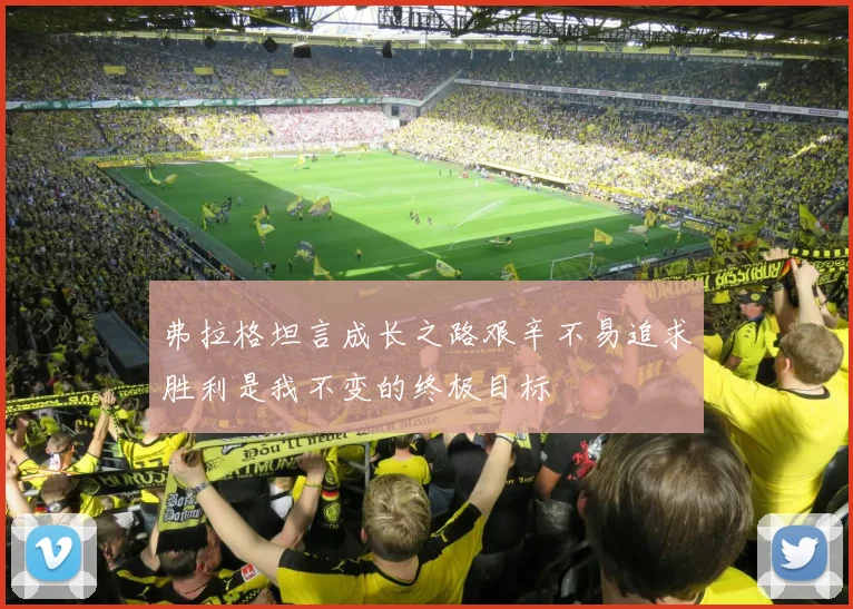 弗拉格坦言成长之路艰辛不易追求胜利是我不变的终极目标