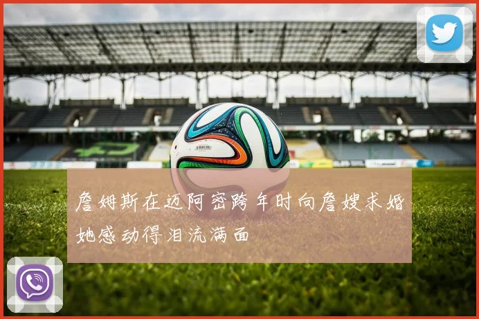 詹姆斯在迈阿密跨年时向詹嫂求婚她感动得泪流满面
