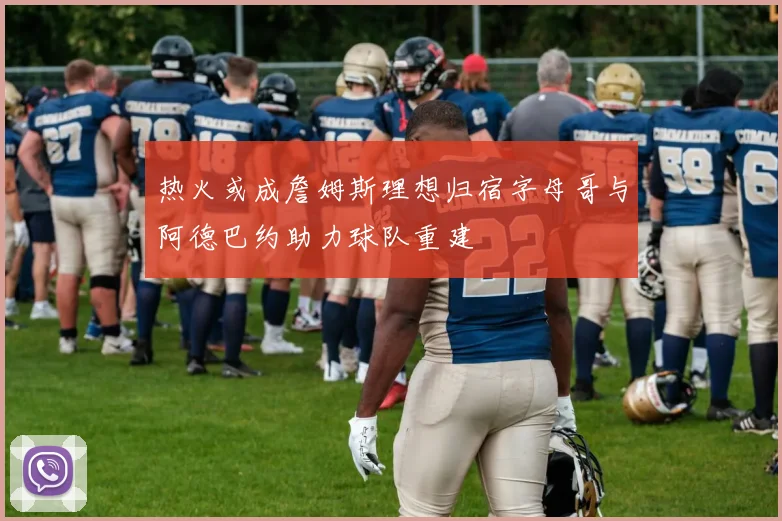 热火或成詹姆斯理想归宿字母哥与阿德巴约助力球队重建