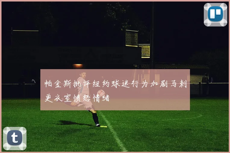 帕金斯批评纽约球迷行为加剧马刺更衣室愤怒情绪