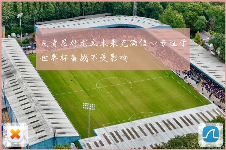 麦肯尼对尤文未来充满信心专注于世界杯备战不受影响