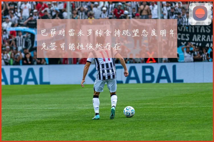 巴萨对雷米罗转会持观望态度明年免签可能性依然存在