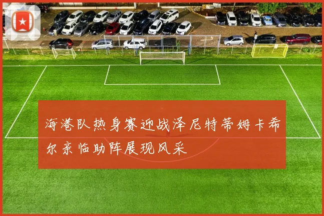 海港队热身赛迎战泽尼特蒂姆卡希尔亲临助阵展现风采