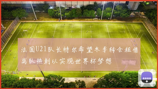 法国U21队长特尔希望冬季转会租借离队热刺以实现世界杯梦想
