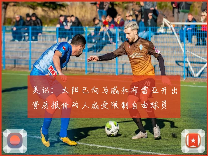 美记：太阳已向马威和布雷亚开出资质报价两人成受限制自由球员