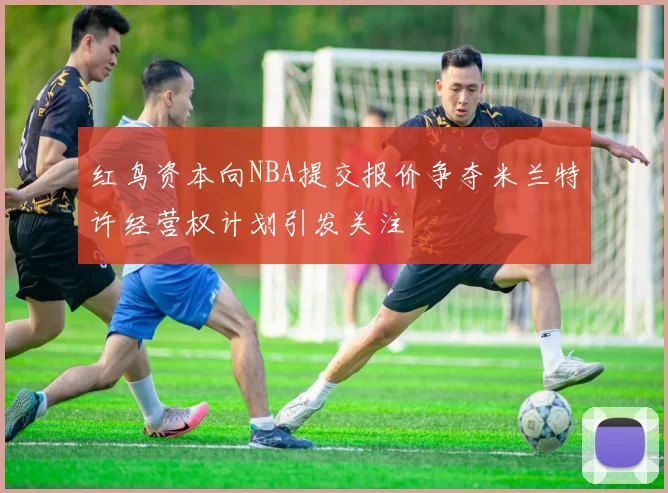 红鸟资本向NBA提交报价争夺米兰特许经营权计划引发关注