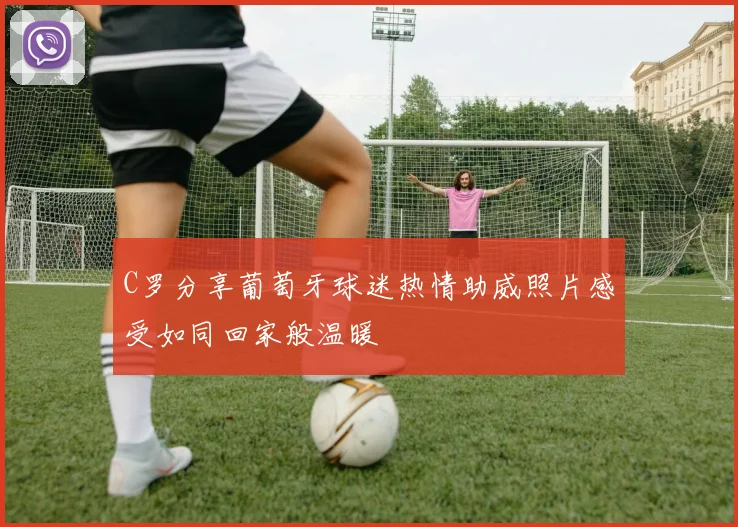 C罗分享葡萄牙球迷热情助威照片感受如同回家般温暖