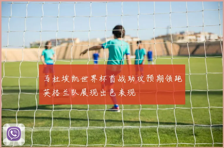 马杜埃凯世界杯首战助攻预期领跑英格兰队展现出色表现