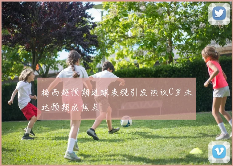 梅西超预期进球表现引发热议C罗未达预期成焦点