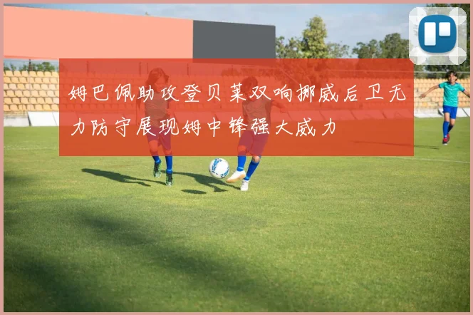 姆巴佩助攻登贝莱双响挪威后卫无力防守展现姆中锋强大威力