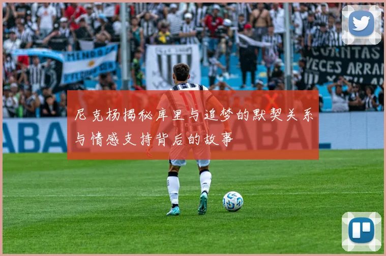 尼克杨揭秘库里与追梦的默契关系与情感支持背后的故事