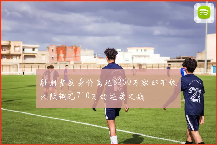 胜利首发身价高达8260万欧却不敌大阪钢巴710万的逆袭之战