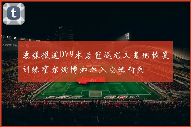 意媒报道DV9术后重返尤文基地恢复训练霍尔姆博加加入合练行列