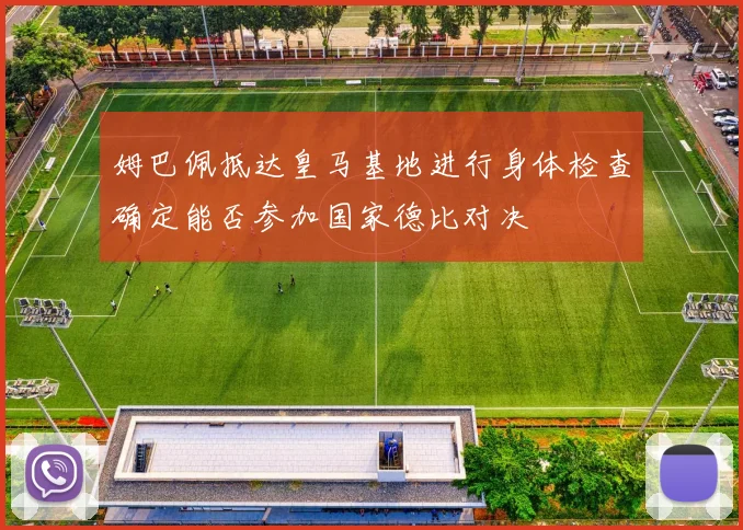 姆巴佩抵达皇马基地进行身体检查确定能否参加国家德比对决
