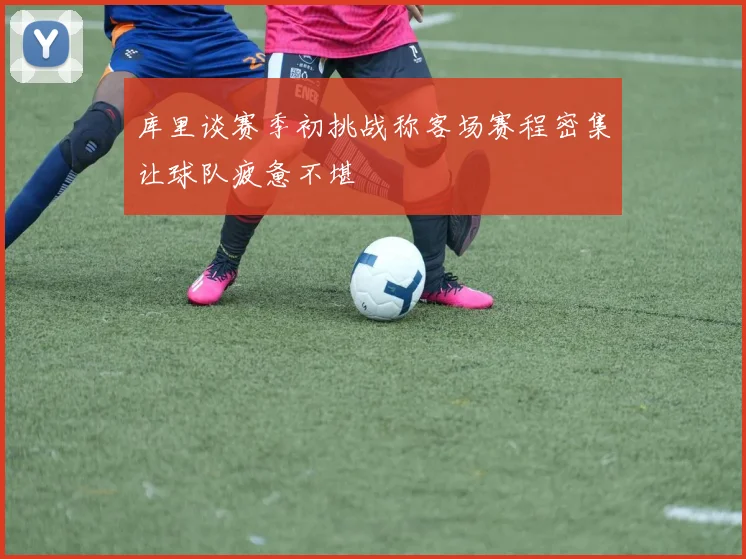 库里谈赛季初挑战称客场赛程密集让球队疲惫不堪